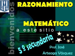 RAZONAMIENTO     MATEMÁTICO Prof.  José  Arteaga Vásquez 5 º secundaria 
