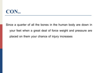 CON..
Since a quarter of all the bones in the human body are down in
your feet when a great deal of force weight and pressure are
placed on them your chance of injury increases
 
