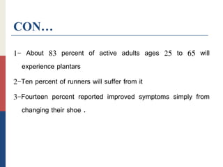 CON…
1- About 83 percent of active adults ages 25 to 65 will
experience plantars
2-Ten percent of runners will suffer from it
3-Fourteen percent reported improved symptoms simply from
changing their shoe .
 