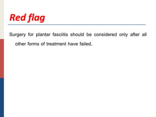 Red flag
Surgery for plantar fasciitis should be considered only after all
other forms of treatment have failed.
 