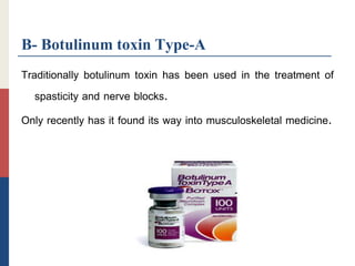 B- Botulinum toxin Type-A
Traditionally botulinum toxin has been used in the treatment of
spasticity and nerve blocks.
Only recently has it found its way into musculoskeletal medicine.
 
