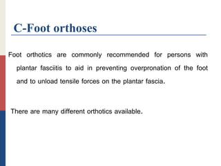 C-Foot orthoses
Foot orthotics are commonly recommended for persons with
plantar fasciitis to aid in preventing overpronation of the foot
and to unload tensile forces on the plantar fascia.
There are many different orthotics available.
 