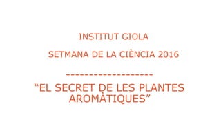INSTITUT GIOLA
SETMANA DE LA CIÈNCIA 2016
-------------------
“EL SECRET DE LES PLANTES
AROMÀTIQUES”
 