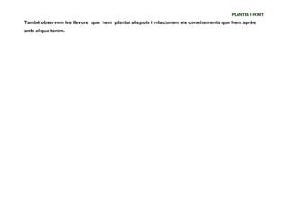 PLANTES I HORT
També observem les llavors que hem plantat als pots i relacionem els coneixements que hem après
amb el que tenim.
 