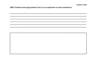 PLANTES I HORT
SISÈ: Finalment hem pogut plantar l’hort i ara us explicarem la nostra experiència.


_______________________________________________________________________________________
_______________________________________________________________________________________
_______________________________________________________________________________________
_______________________________________________________________________________________
_______________________________________________________________________________________
_______________________________________________________________________________________
 