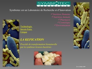 Symbiotec est un Laboratoire de Recherche et d’Innovation ,[object Object],[object Object],[object Object],[object Object],[object Object],Technologie  Savoir-Faire  Unique LA KEFICATION Procédé de transformation bionaturelle  par la symbiose levures-bactéries Dr. S. Rollan 2009 