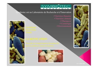 Symbiotec est un Laboratoire de Recherche et d’Innovation
                                           Nutrition Humaine
                                            Nutrition Animale
                                                   Pharmacie
                                                  Cosmétique
                                              Environnement
          Technologie
          Savoir-Faire
          Unique


          LA KEFICATION
          Procédé de transformation bionaturelle
          par la symbiose levures-bactéries




                                                                Dr. S. Rollan 2009
 