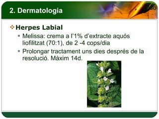2. Dermatologia Herpes Labial Melissa: crema a l’1% d’extracte aquós liofilitzat (70:1), de 2 -4 cops/dia Prolongar tractament uns dies després de la resolució. Màxim 14d. 