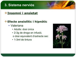 3. Sistema nerviós Insomni i ansietat Efecte ansiolític i hipnòtic Valeriana Adults: dosi única 2-3g de droga en infusió, o dosi equivalent d’extracte sec 1-3ml de tintura 