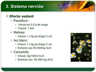3. Sistema nerviós Efecte sedant Passiflora : infusió de 2.5 d de droga Tintura: 1.4ml  Melissa: Infusió 1-1.5g de droga 3 v/d. Arç blanc: Infusió 1-1.5g de droga 3 v/d Extracte sec 50-300mg 3v/d Camamilla Infusió: 3g/150ml 3v/d Extracte sec: 50-300 mg 3v/d. 