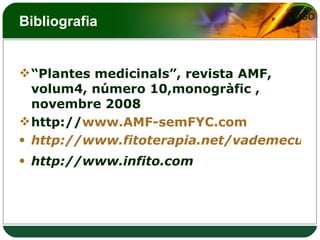 Bibliografia “ Plantes medicinals”, revista AMF, volum4, número 10,monogràfic , novembre 2008 http:// www.AMF - semFYC.com http://www.fitoterapia.net/vademecum/ http://www.infito.com 