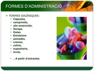 FORMES D’ADMINISTRACIÓ FORMES GALÈNIQUES:  Càpsules, comprimits,  olis essencials, Xarops, Gotes Emulsions pomades, cremes, coliris, supositoris,  òvuls, .. A partir d’extractes. 