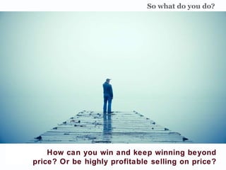 How can you win and keep winning beyond price? Or be highly profitable selling on price?  So what do you do? 