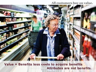 All purchase decisions are All customers buy on value Value = Benefits less costs to acquire benefits  Attributes are not ...