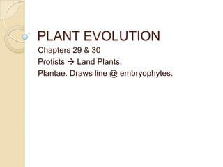 PLANT EVOLUTION
Chapters 29 & 30
Protists  Land Plants.
Plantae. Draws line @ embryophytes.
 