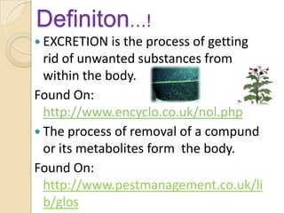 Definiton…!EXCRETION is the process of getting rid of unwanted substances from within the body.Found On: http://www.encyclo.co.uk/nol.phpThe process of removal of a compund or its metabolites form  the body.Found On: http://www.pestmanagement.co.uk/lib/glos