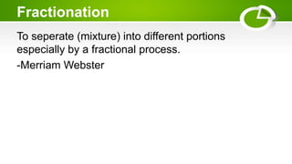 Fractionation
To seperate (mixture) into different portions
especially by a fractional process.
-Merriam Webster
 