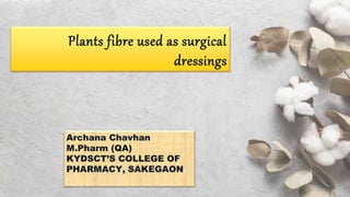 Plants fibre used as surgical
dressings
Archana Chavhan
M.Pharm (QA)
KYDSCT’S COLLEGE OF
PHARMACY, SAKEGAON
 