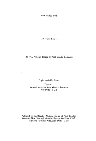 First Printed 1982
All Rights Reserved
@) 1982, National Bureau of Plant Genetic Resources
Copies available from:
Director
National Bureau of Plant Genetic Resources
New Delhi-IIO 012
Published by the Director, National Bureau of Plant Genetic
Resources, New Delhi and printed at Kapoor Art Press, A38/3,
Mayapuri Industrial Area, New Delhi-I 10 064
 