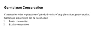 Germplasm Conservation
Conservation refers to protection of genetic diversity of crop plants from genetic erosion.
Germplasm conservation can be classified as:
1. In-situ conservation
2. Ex-situ conservation
 
