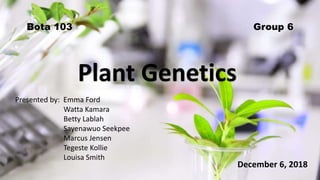 Bota 103 Group 6
Plant Genetics
Presented by: Emma Ford
Watta Kamara
Betty Lablah
Sayenawuo Seekpee
Marcus Jensen
Tegeste Kollie
Louisa Smith
December 6, 2018
 