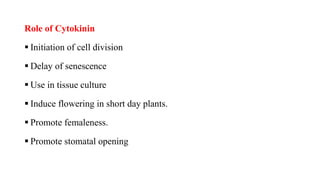 Role of Cytokinin
 Initiation of cell division
 Delay of senescence
 Use in tissue culture
 Induce flowering in short day plants.
 Promote femaleness.
 Promote stomatal opening
 