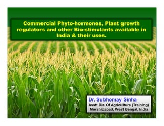 Commercial Phyto-hormones, Plant growth
regulators and other Bio-stimulants available in
India & their uses.
Dr. Subhomay Sinha
Asstt Dir. Of Agriculture (Training)
Murshidabad, West Bengal, India
 