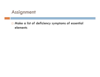 Assignmentg
Make a list of deficiency symptoms of essentialMake a list of deficiency symptoms of essential
elements
 