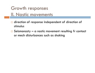 Growth responses
II N ti tII. Nastic movements
direction of response independent of direction ofdirection of response independent of direction of
stimulus
Seismonasty – a nastic movement resulting fr contactSeismonasty a nastic movement resulting fr contact
or mech disturbances such as shaking
 
