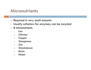 Micronutrients
Required in very small amounts
Usually cofactors for enzymes; can be recycled
8 micronutrients
I1. Iron
2. Chlorine
3. Copper
4. Manganese
5. Zinc
6 Molybdenum6. Molybdenum
7. Boron
8. Nickel
 