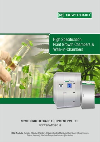 High Specification
Plant Growth Chambers &
Walk-in-Chambers
Other Products: Humidity (Stability) Chambers | Walk-in Cooling Chambers (Cold Room) | Deep Freezers
Plasma Freezers | Ultra Low Temperature Freezers | Incubators
NEWTRONIC LIFECARE EQUIPMENT PVT. LTD.
www.newtronic.in
High Specification
Plant Growth Chambers &
Walk-in-Chambers
 