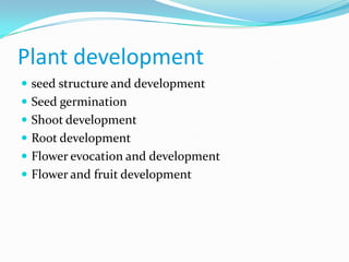 Plant development
 seed structure and development
 Seed germination
 Shoot development
 Root development
 Flower evocation and development
 Flower and fruit development
 