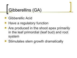 Gibberellins (GA) Gibberellic Acid Have a regulatory function Are produced in the shoot apex primarily in the leaf primordial (leaf bud) and root system Stimulates stem growth dramatically 