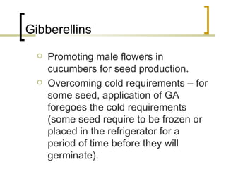 Gibberellins  Promoting male flowers in cucumbers for seed production. Overcoming cold requirements – for some seed, application of GA foregoes the cold requirements (some seed require to be frozen or placed in the refrigerator for a period of time before they will germinate). 