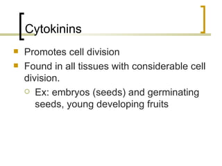 Cytokinins Promotes cell division Found in all tissues with considerable cell division. Ex: embryos (seeds) and germinating seeds, young developing fruits 
