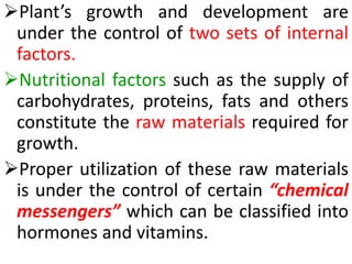 Plant’s growth and development are
under the control of two sets of internal
factors.
Nutritional factors such as the su...