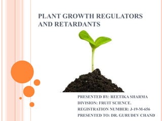 PLANT GROWTH REGULATORS
AND RETARDANTS
PRESENTED BY: REETIKA SHARMA
DIVISION: FRUIT SCIENCE.
REGISTRATION NUMBER: J-19-M-656
PRESENTED TO: DR. GURUDEV CHAND
 