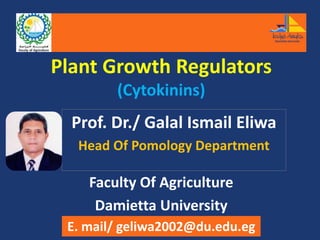 Plant Growth Regulators
(Cytokinins)
Prof. Dr./ Galal Ismail Eliwa
Head Of Pomology Department
Faculty Of Agriculture
Damietta University
E. mail/ geliwa2002@du.edu.eg
 