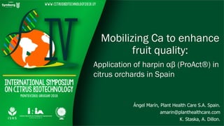Mobilizing Ca to enhance
fruit quality:
Ángel Marín, Plant Health Care S.A. Spain.
amarin@planthealthcare.com
K. Staska, A. Dillon.
Application of harpin αβ (ProAct®) in
citrus orchards in Spain
 