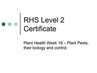 RHS Level 2
Certificate
Plant Health Week 18 – Plant Pests,
their biology and control.
 