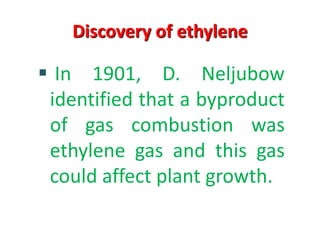 Discovery of ethylene
 In 1901, D. Neljubow
identified that a byproduct
of gas combustion was
ethylene gas and this gas
could affect plant growth.
 