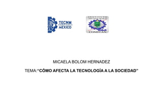 MICAELA BOLOM HERNADEZ
TEMA:“CÓMO AFECTA LA TECNOLOGÍA A LA SOCIEDAD”
 