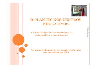 O PLAN TIC NOS CENTROS
         EDUCATIVOS




                                                   CFR de Ourense
    Plan de integración das tecnoloxías da
        información e a comunicación




1   Xornadas de formación para as direccións dos
              centros educativos 2008