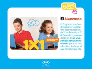 unultraportátil
poralumn@
El Programa se exten-
derádurantelospróxi-
moscuatrocursosdes-
de 5º de Primaria a 2º
deSecundaria,conuna
dotación de un ultra-
portátil por alumno y
alumna para su uso
educativo, tanto en el
aulacomofueradeella.
Alumnado2
 