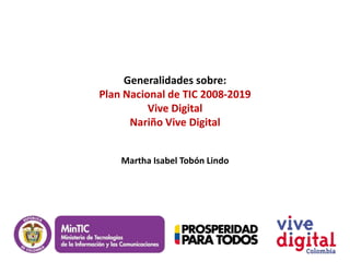 Generalidades sobre:
Plan Nacional de TIC 2008-2019
          Vive Digital
      Nariño Vive Digital


    Martha Isabel Tobón Lindo
 