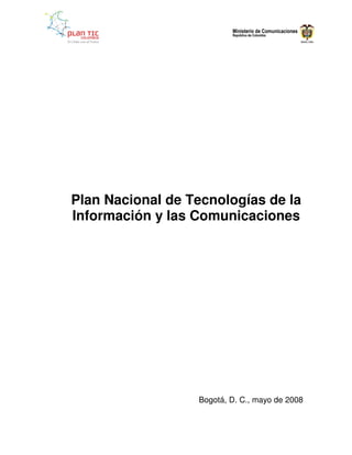Plan Nacional de Tecnologías de la
Información y las Comunicaciones




                  Bogotá, D. C., mayo de 2008
 