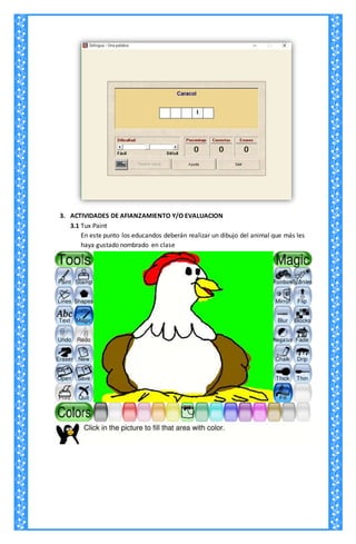 3. ACTIVIDADES DE AFIANZAMIENTO Y/O EVALUACION
3.1 Tux Paint
En este punto los educandos deberán realizar un dibujo del animal que más les
haya gustado nombrado en clase
 