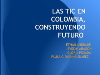 LAS TIC EN
    COLOMBIA,
CONSTRUYENDO
      FUTURO
             ETHAN ANDRADE
              EVELYN ARAGON
              GLORIA POSADA
    PAULA GIOVANNA SUAREZ
 