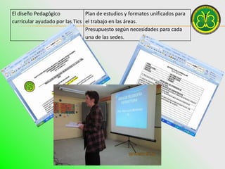 El diseño Pedagógico            Plan de estudios y formatos unificados para
curricular ayudado por las Tics el trabajo en las áreas.
                                Presupuesto según necesidades para cada
                                una de las sedes.
 