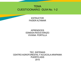 TEMA
CUESTIOONARIO GUIA No. 1-2
ESTRUCTOR
FAIDER ALTAMAR
APRENDICES
ESNEIDA ROCIO ERAZO
VIVIANA PORTILLA
TEC. SISTEMAS
CENTRO AGROFORESTAL Y ACUICOLA ARAPAIMA
PUERTO ASIS
2015
 